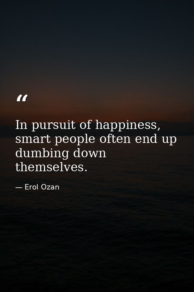 In pursuit of happiness, smart people often end up dumbing down themselves. — Erol Ozan
