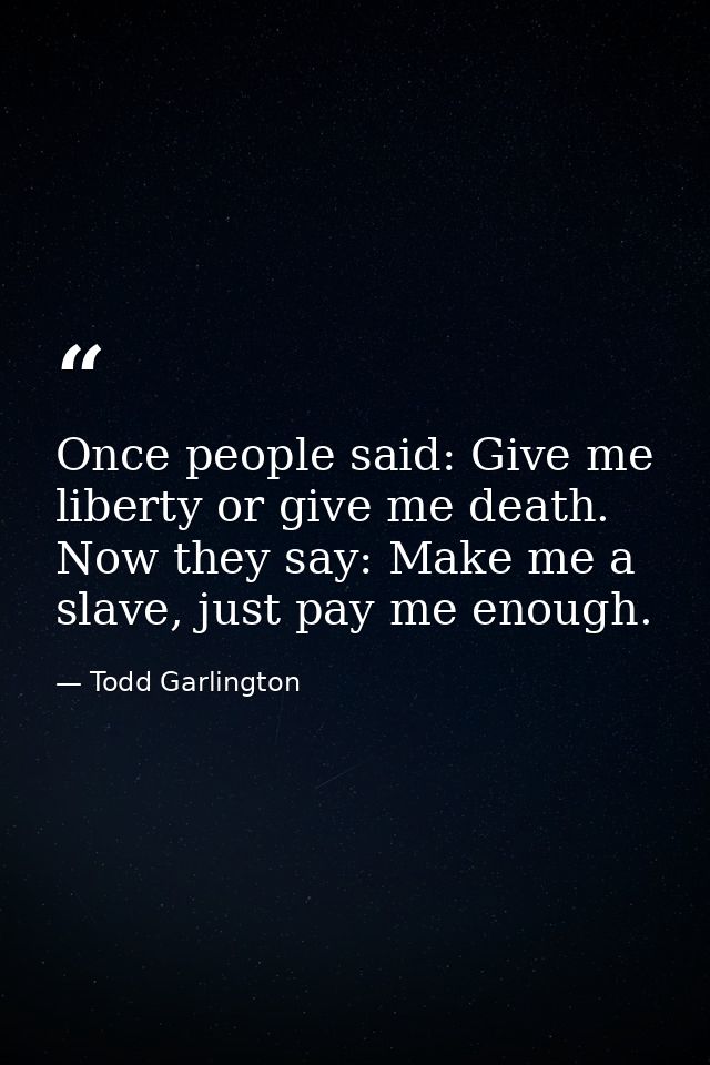 Once people said: Give me liberty or give me death. Now they say: Make me a slave, just pay me enough. — Todd Garlington