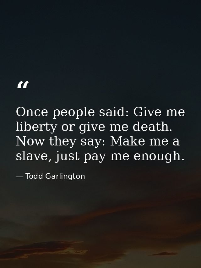 Once people said: Give me liberty or give me death. Now they say: Make me a slave, just pay me enough. — Todd Garlington