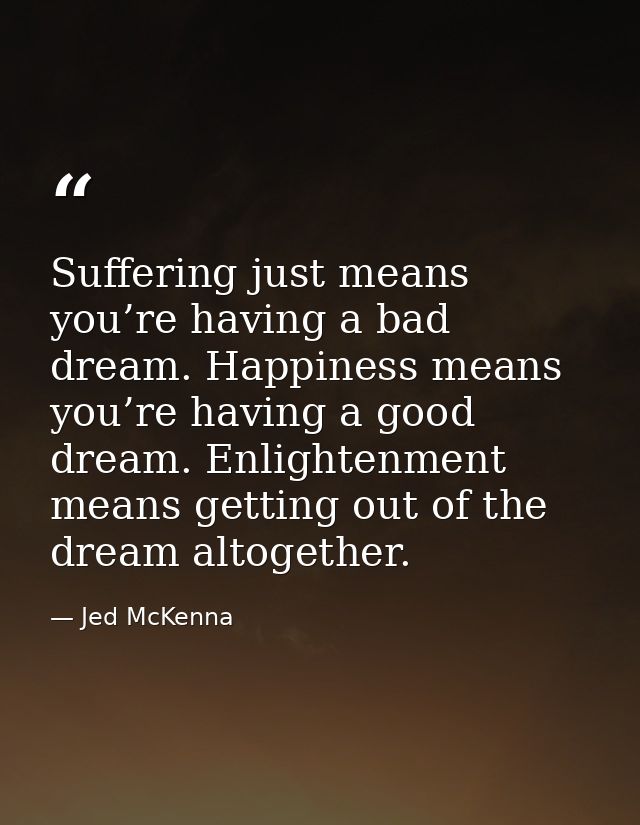 Suffering just means you’re having a bad dream. Happiness means you’re having a good dream. Enlightenment means getting  — Jed McKenna