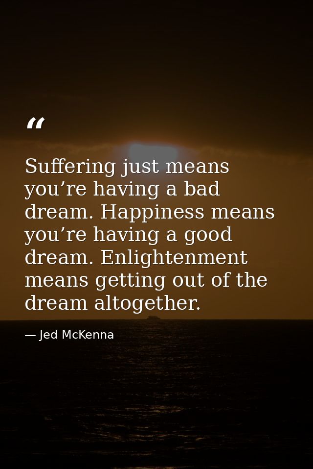 Suffering just means you’re having a bad dream. Happiness means you’re having a good dream. Enlightenment means getting  — Jed McKenna