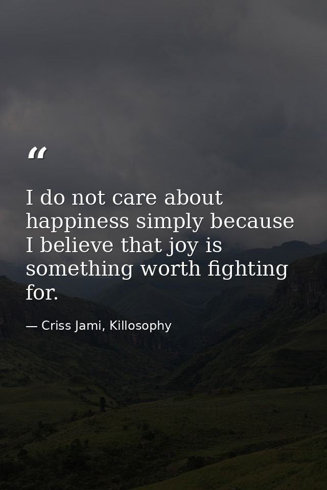 I do not care about happiness simply because I believe that joy is something worth fighting for. — Criss Jami, Killosophy