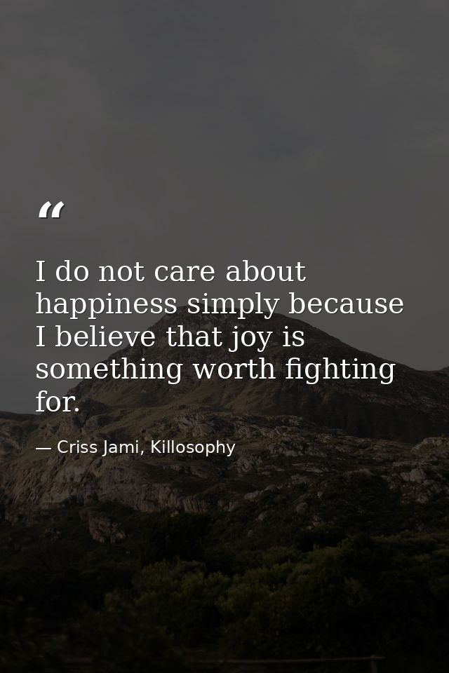 I do not care about happiness simply because I believe that joy is something worth fighting for. — Criss Jami, Killosophy