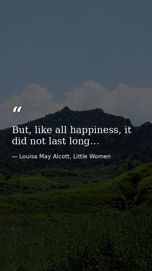 But, like all happiness, it did not last long… — Louisa May Alcott, Little Women