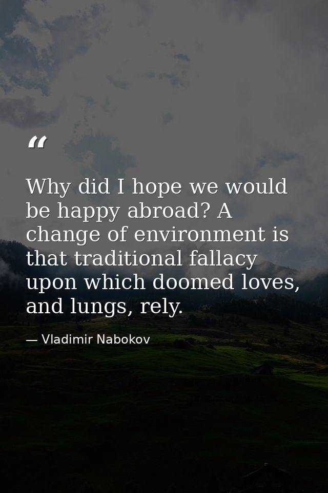 Why did I hope we would be happy abroad? A change of environment is that traditional fallacy upon which doomed loves, an — Vladimir Nabokov