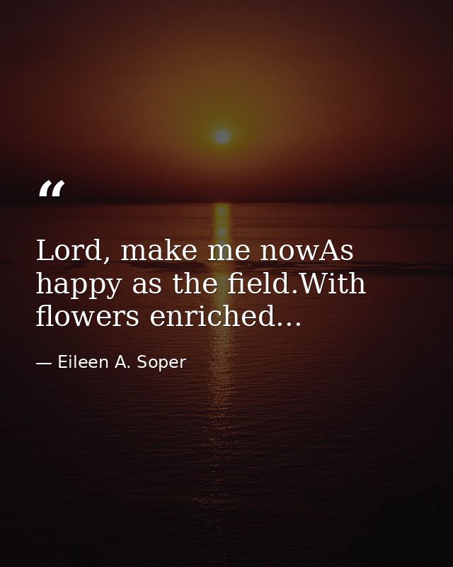 Lord, make me nowAs happy as the field.With flowers enriched... — Eileen A. Soper