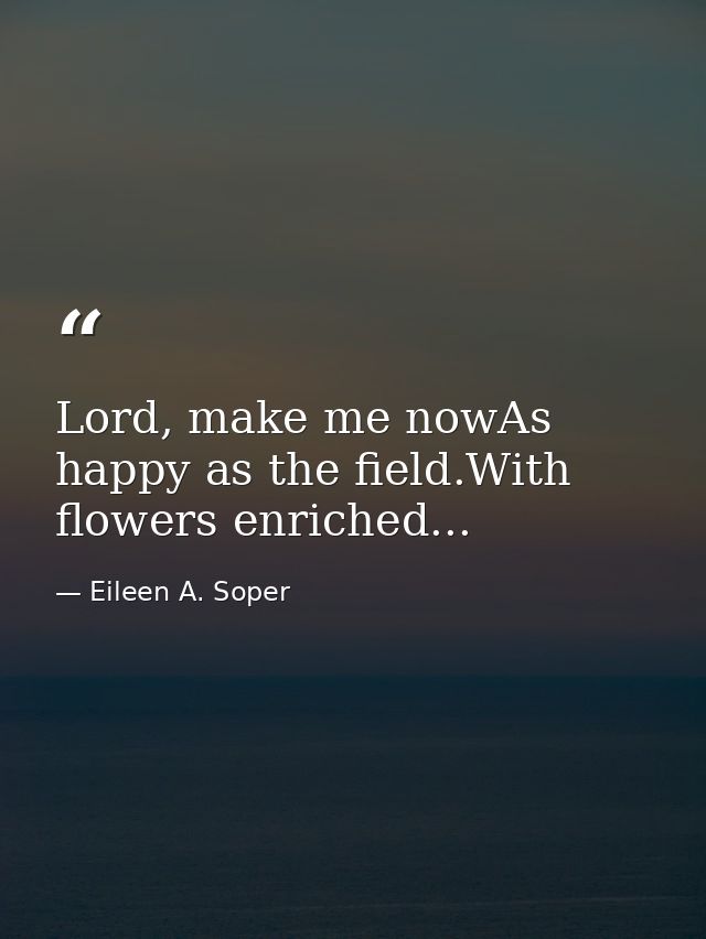 Lord, make me nowAs happy as the field.With flowers enriched... — Eileen A. Soper
