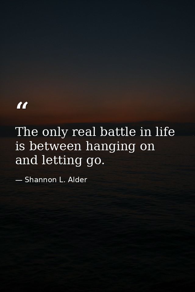 The only real battle in life is between hanging on and letting go. — Shannon L. Alder