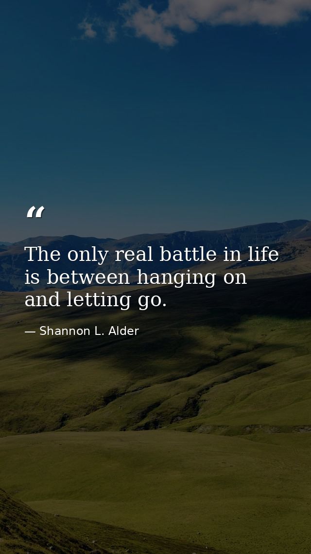 The only real battle in life is between hanging on and letting go. — Shannon L. Alder
