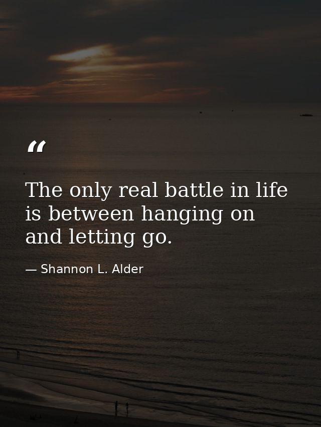 The only real battle in life is between hanging on and letting go. — Shannon L. Alder