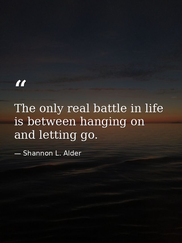 The only real battle in life is between hanging on and letting go. — Shannon L. Alder