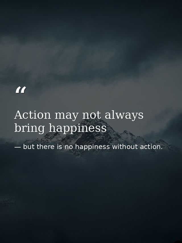 Action may not always bring happiness — but there is no happiness without action.