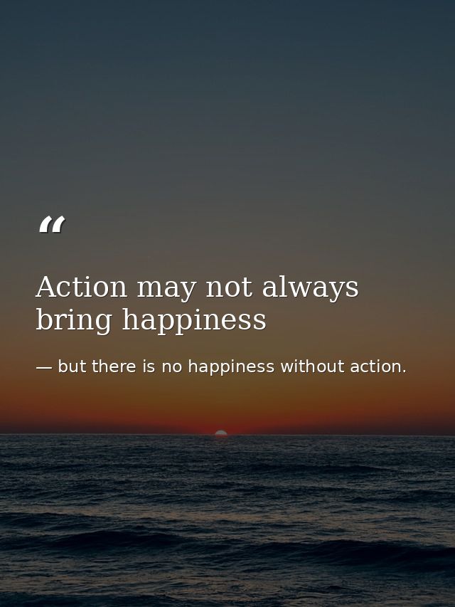 Action may not always bring happiness — but there is no happiness without action.