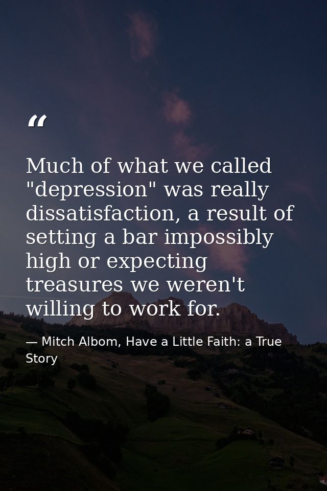 Much of what we called "depression" was really dissatisfaction, a result of setting a bar impossibly high or expecting t — Mitch Albom, Have a Little Faith: a True Story
