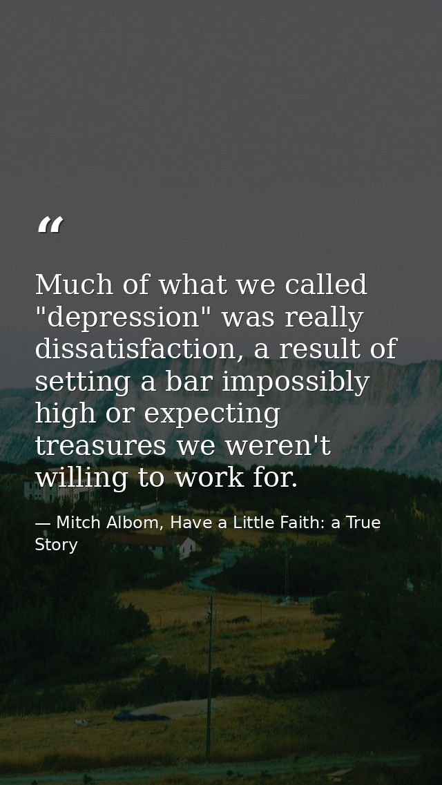 Much of what we called "depression" was really dissatisfaction, a result of setting a bar impossibly high or expecting t — Mitch Albom, Have a Little Faith: a True Story