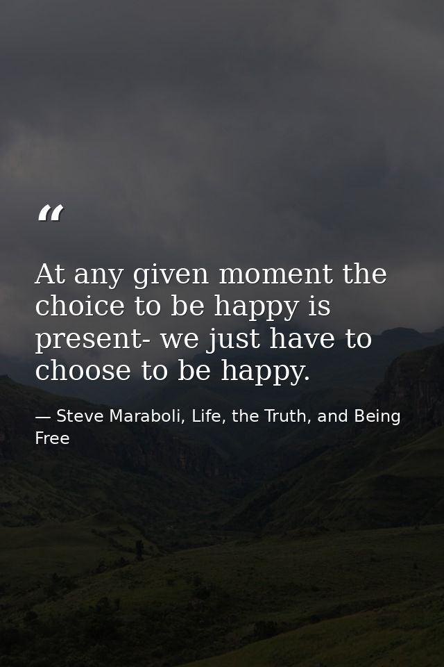 At any given moment the choice to be happy is present- we just have to choose to be happy. — Steve Maraboli, Life, the Truth, and Being Free