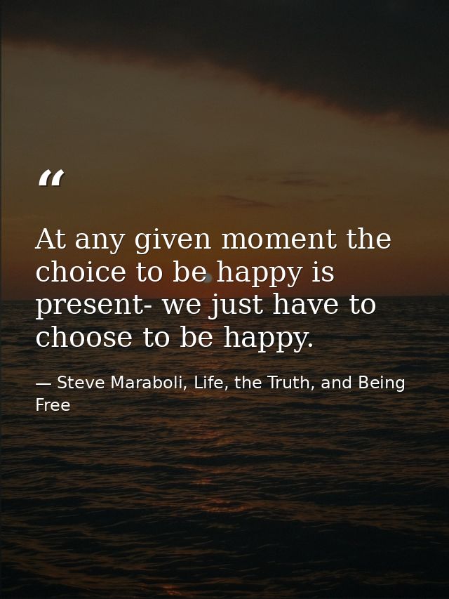At any given moment the choice to be happy is present- we just have to choose to be happy. — Steve Maraboli, Life, the Truth, and Being Free