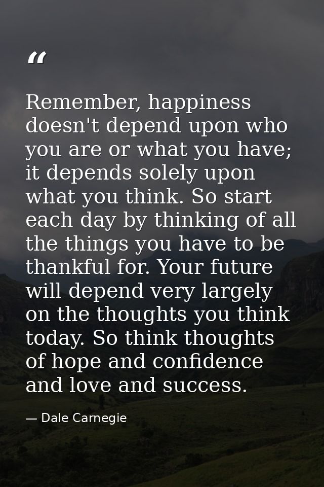 Remember, happiness doesn't depend upon who you are or what you have; it depends solely upon what you think. So start ea — Dale Carnegie