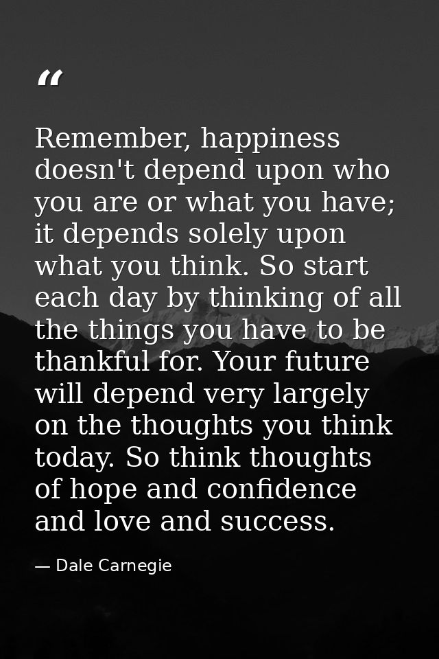 Remember, happiness doesn't depend upon who you are or what you have; it depends solely upon what you think. So start ea — Dale Carnegie