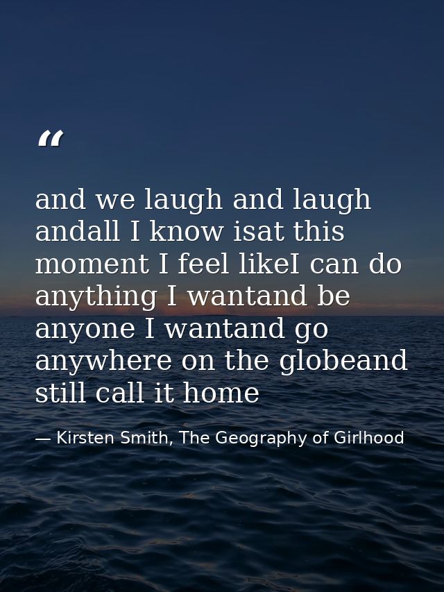 and we laugh and laugh andall I know isat this moment I feel likeI can do anything I wantand be anyone I wantand go anyw — Kirsten Smith, The Geography of Girlhood