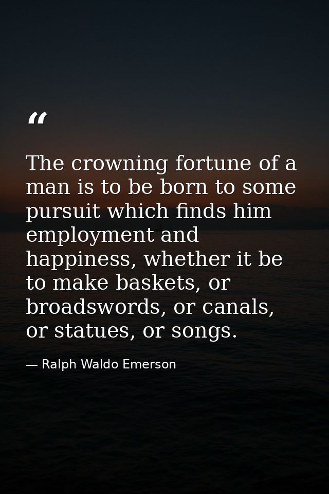 The crowning fortune of a man is to be born to some pursuit which finds him employment and happiness, whether it be to m — Ralph Waldo Emerson