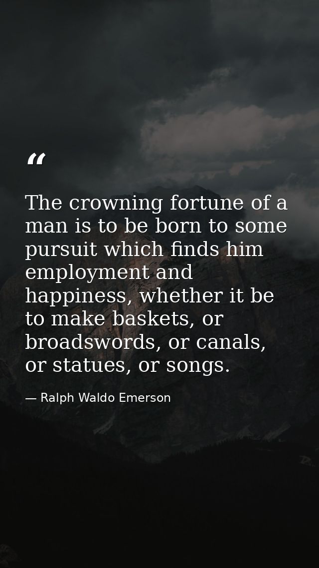 The crowning fortune of a man is to be born to some pursuit which finds him employment and happiness, whether it be to m — Ralph Waldo Emerson