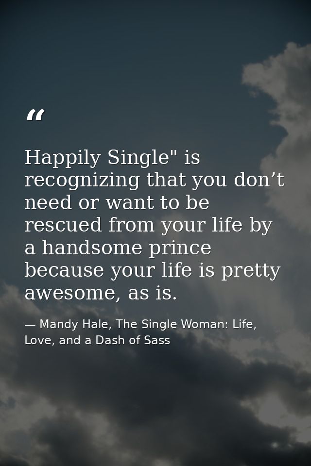 Happily Single" is recognizing that you don’t need or want to be rescued from your life by a handsome prince because you — Mandy Hale, The Single Woman: Life, Love, and a Dash of Sass