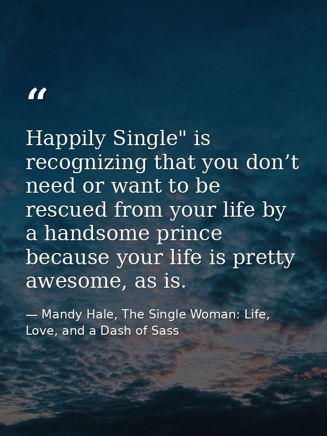 Happily Single" is recognizing that you don’t need or want to be rescued from your life by a handsome prince because you — Mandy Hale, The Single Woman: Life, Love, and a Dash of Sass