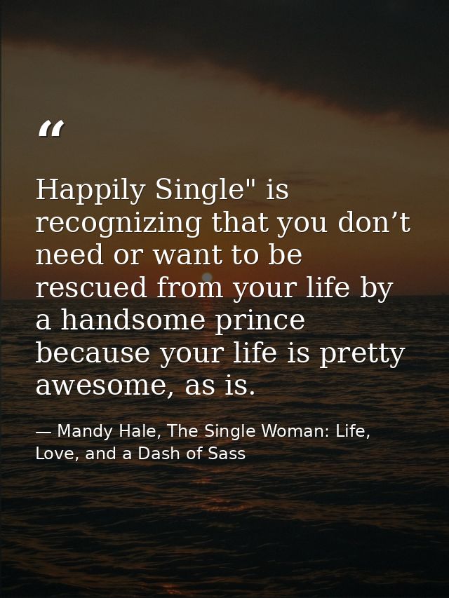 Happily Single" is recognizing that you don’t need or want to be rescued from your life by a handsome prince because you — Mandy Hale, The Single Woman: Life, Love, and a Dash of Sass