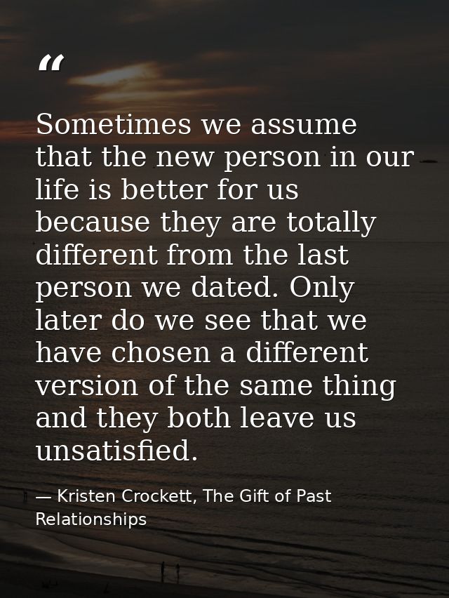 Sometimes we assume that the new person in our life is better for us because they are totally different from the last pe — Kristen Crockett, The Gift of Past Relationships