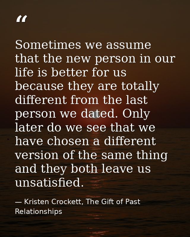 Sometimes we assume that the new person in our life is better for us because they are totally different from the last pe — Kristen Crockett, The Gift of Past Relationships