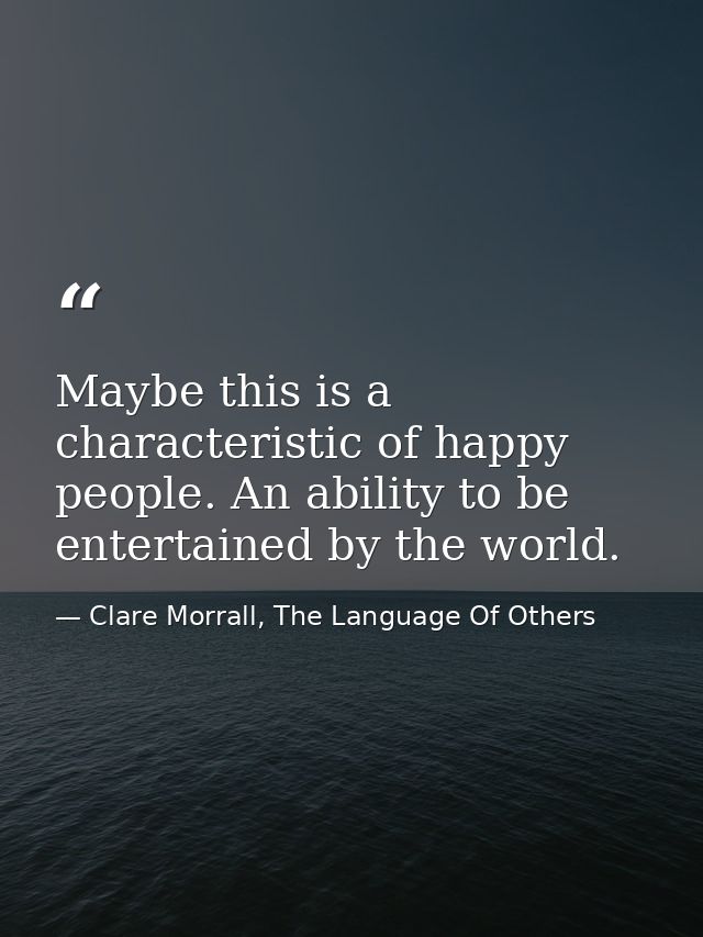 Maybe this is a characteristic of happy people. An ability to be entertained by the world. — Clare Morrall, The Language Of Others