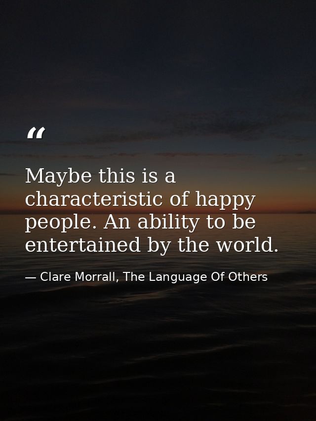 Maybe this is a characteristic of happy people. An ability to be entertained by the world. — Clare Morrall, The Language Of Others