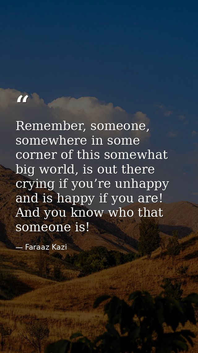 Remember, someone, somewhere in some corner of this somewhat big world, is out there crying if you’re unhappy and is hap — Faraaz Kazi