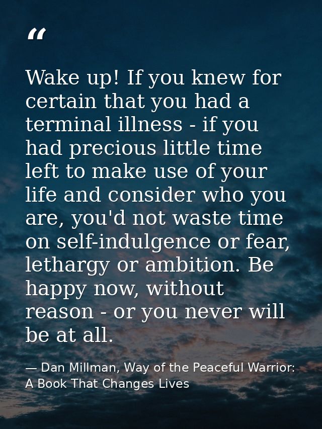 Wake up! If you knew for certain that you had a terminal illness - if you had precious little time left to make use of y — Dan Millman, Way of the Peaceful Warrior: A Book That Changes Lives