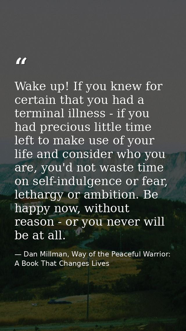 Wake up! If you knew for certain that you had a terminal illness - if you had precious little time left to make use of y — Dan Millman, Way of the Peaceful Warrior: A Book That Changes Lives