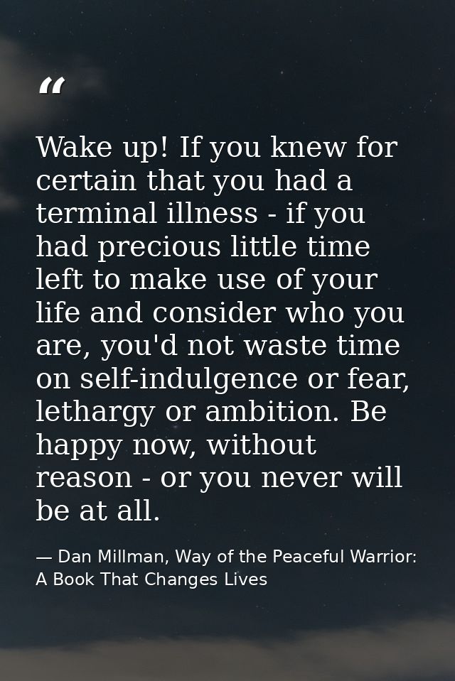 Wake up! If you knew for certain that you had a terminal illness - if you had precious little time left to make use of y — Dan Millman, Way of the Peaceful Warrior: A Book That Changes Lives