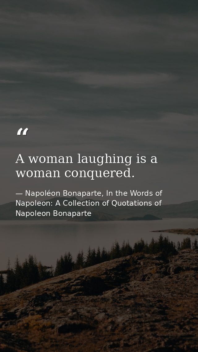 A woman laughing is a woman conquered. — Napoléon Bonaparte, In the Words of Napoleon: A Collection of Quotations of Napoleon Bonaparte