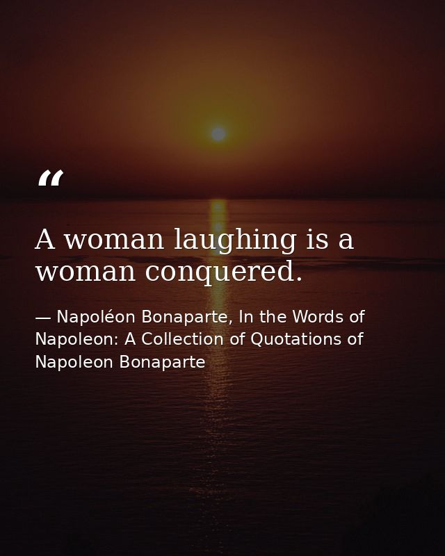 A woman laughing is a woman conquered. — Napoléon Bonaparte, In the Words of Napoleon: A Collection of Quotations of Napoleon Bonaparte