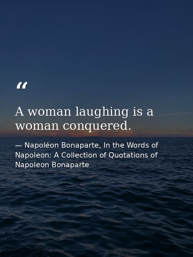 A woman laughing is a woman conquered. — Napoléon Bonaparte, In the Words of Napoleon: A Collection of Quotations of Napoleon Bonaparte