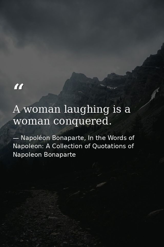A woman laughing is a woman conquered. — Napoléon Bonaparte, In the Words of Napoleon: A Collection of Quotations of Napoleon Bonaparte