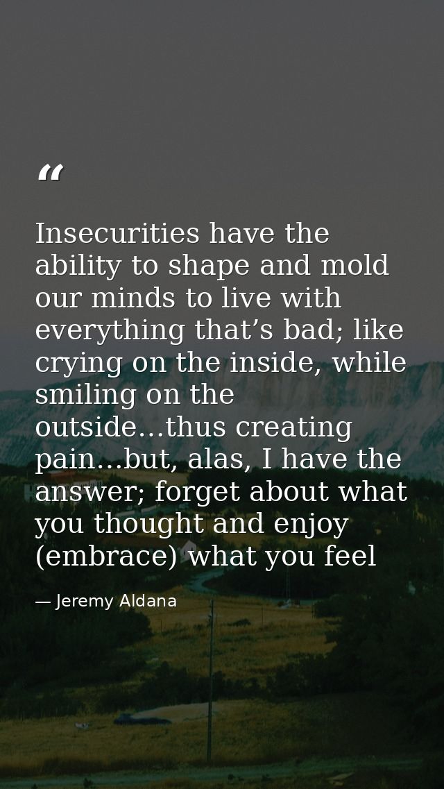 Insecurities have the ability to shape and mold our minds to live with everything that’s bad; like crying on the inside, — Jeremy Aldana
