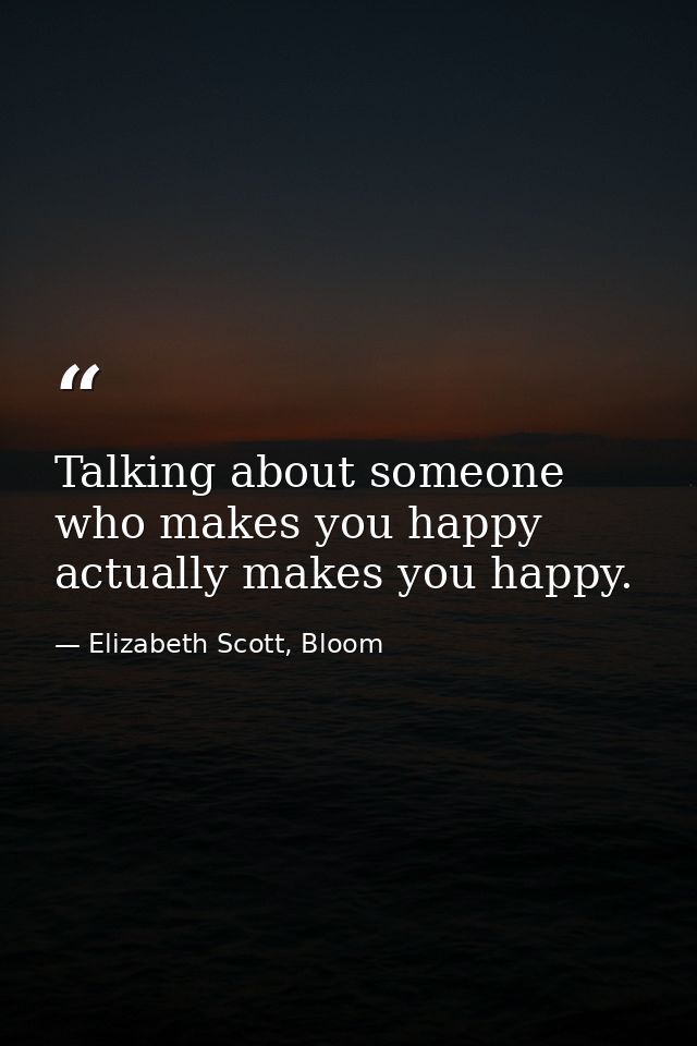 Talking about someone who makes you happy actually makes you happy. — Elizabeth Scott, Bloom