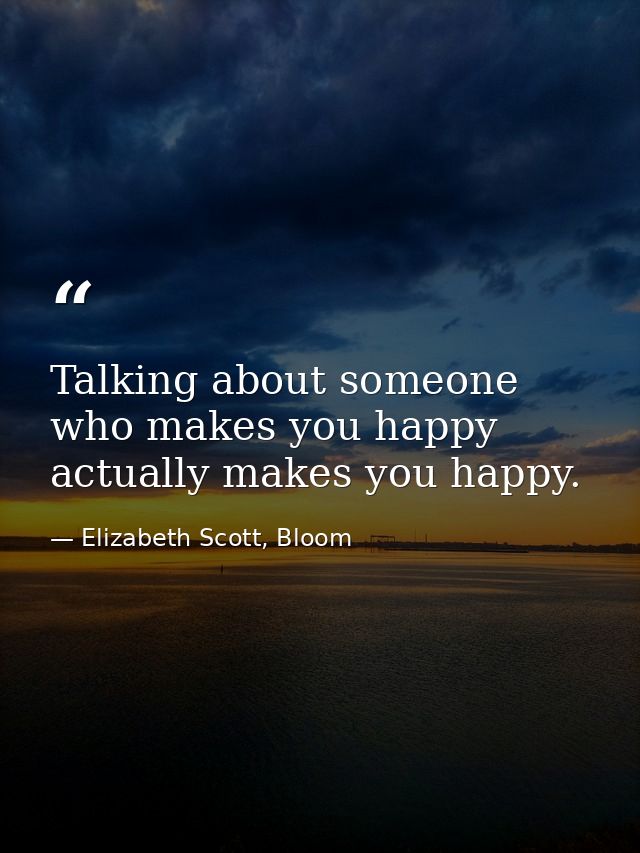 Talking about someone who makes you happy actually makes you happy. — Elizabeth Scott, Bloom