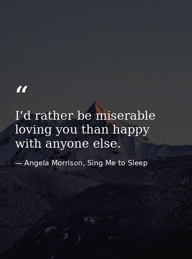 I’d rather be miserable loving you than happy with anyone else. — Angela Morrison, Sing Me to Sleep