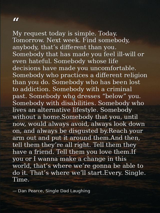 My request today is simple. Today. Tomorrow. Next week. Find somebody, anybody, that’s different than you. Somebody that — Dan Pearce, Single Dad Laughing