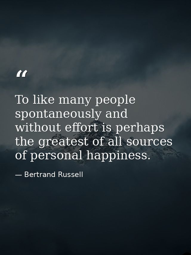 To like many people spontaneously and without effort is perhaps the greatest of all sources of personal happiness. — Bertrand Russell