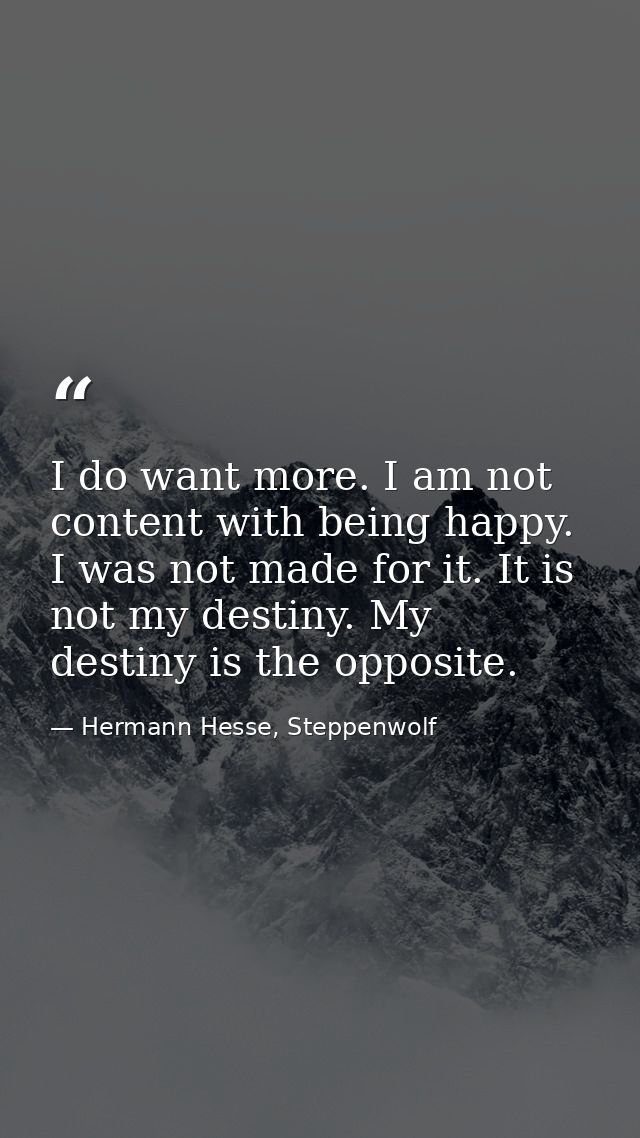 I do want more. I am not content with being happy. I was not made for it. It is not my destiny. My destiny is the opposi — Hermann Hesse, Steppenwolf