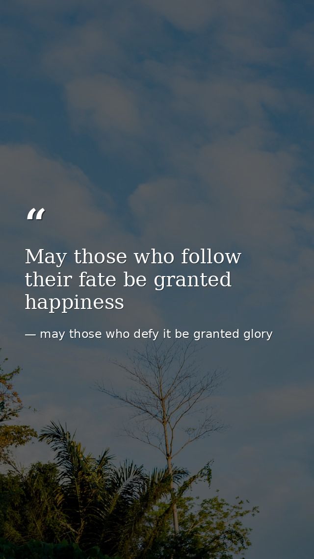 May those who follow their fate be granted happiness — may those who defy it be granted glory