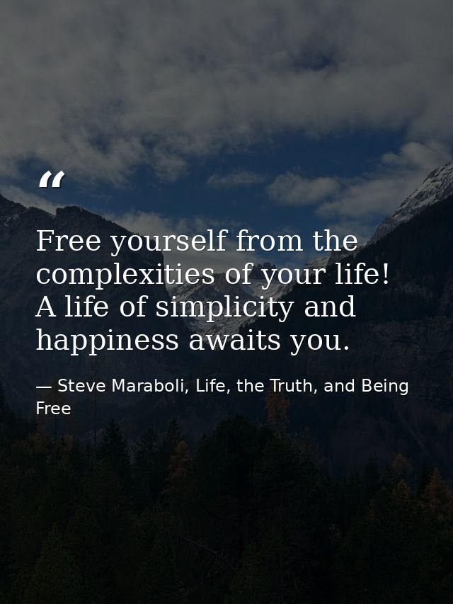 Free yourself from the complexities of your life! A life of simplicity and happiness awaits you. — Steve Maraboli, Life, the Truth, and Being Free